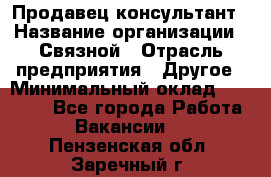 Продавец-консультант › Название организации ­ Связной › Отрасль предприятия ­ Другое › Минимальный оклад ­ 40 000 - Все города Работа » Вакансии   . Пензенская обл.,Заречный г.